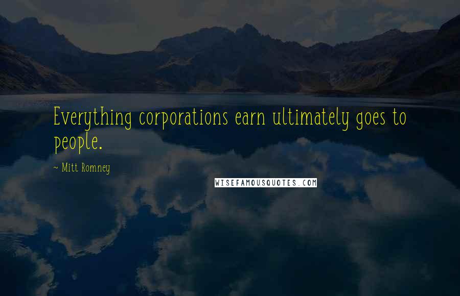 Mitt Romney Quotes: Everything corporations earn ultimately goes to people.