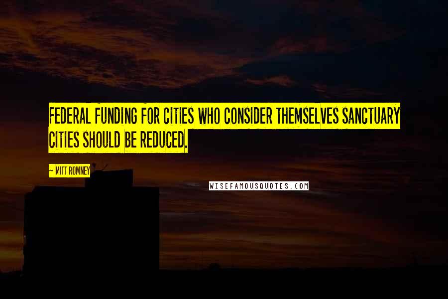 Mitt Romney Quotes: Federal funding for cities who consider themselves sanctuary cities should be reduced.