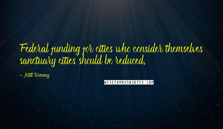 Mitt Romney Quotes: Federal funding for cities who consider themselves sanctuary cities should be reduced.