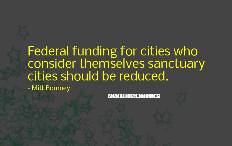 Mitt Romney Quotes: Federal funding for cities who consider themselves sanctuary cities should be reduced.