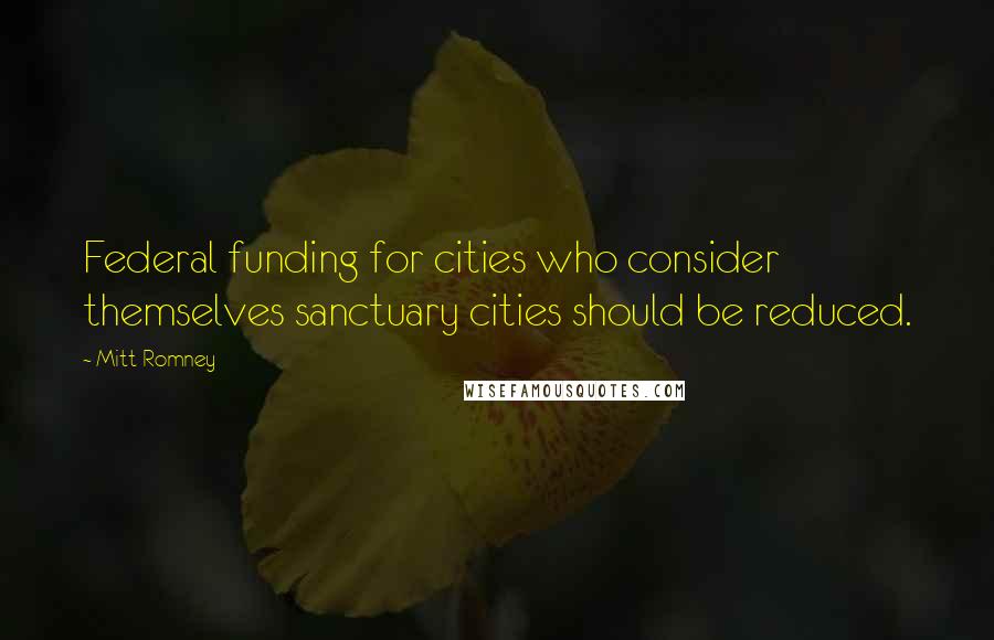 Mitt Romney Quotes: Federal funding for cities who consider themselves sanctuary cities should be reduced.