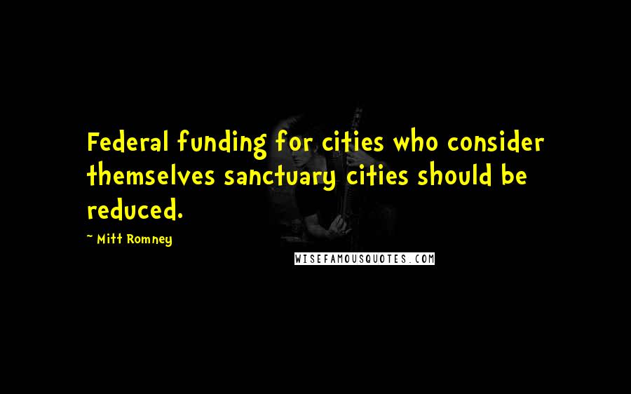 Mitt Romney Quotes: Federal funding for cities who consider themselves sanctuary cities should be reduced.