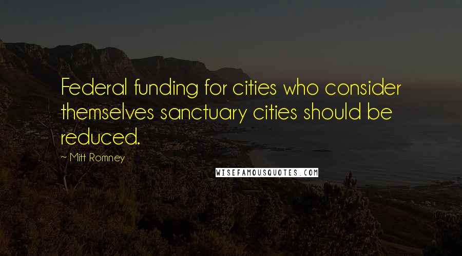 Mitt Romney Quotes: Federal funding for cities who consider themselves sanctuary cities should be reduced.