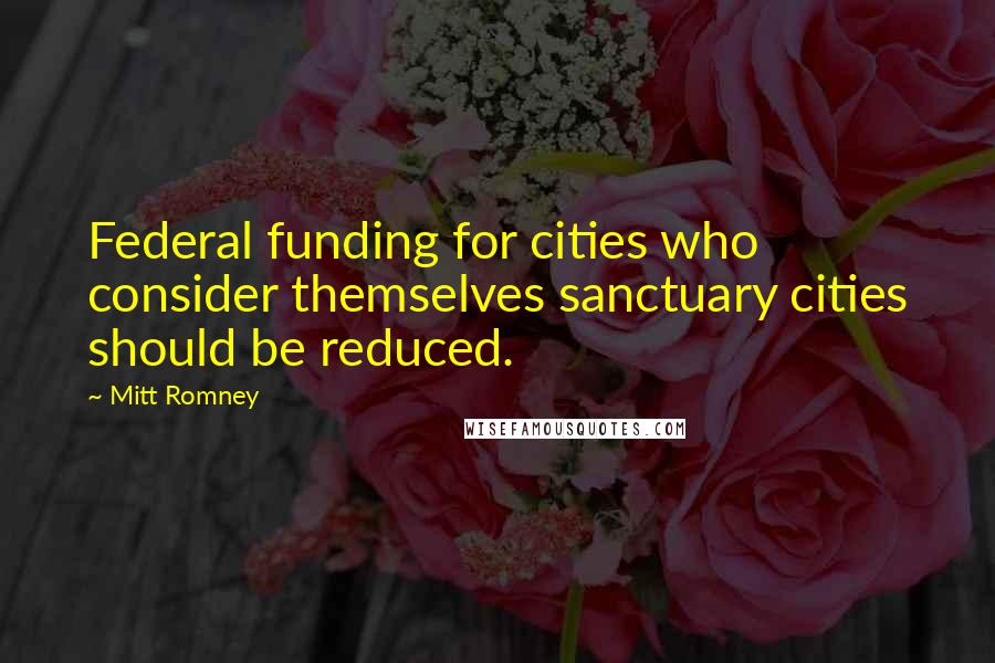 Mitt Romney Quotes: Federal funding for cities who consider themselves sanctuary cities should be reduced.