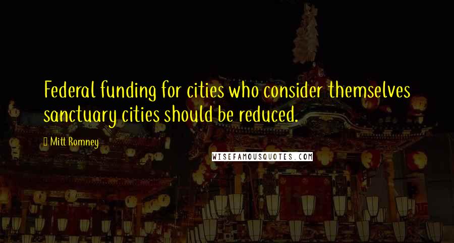 Mitt Romney Quotes: Federal funding for cities who consider themselves sanctuary cities should be reduced.