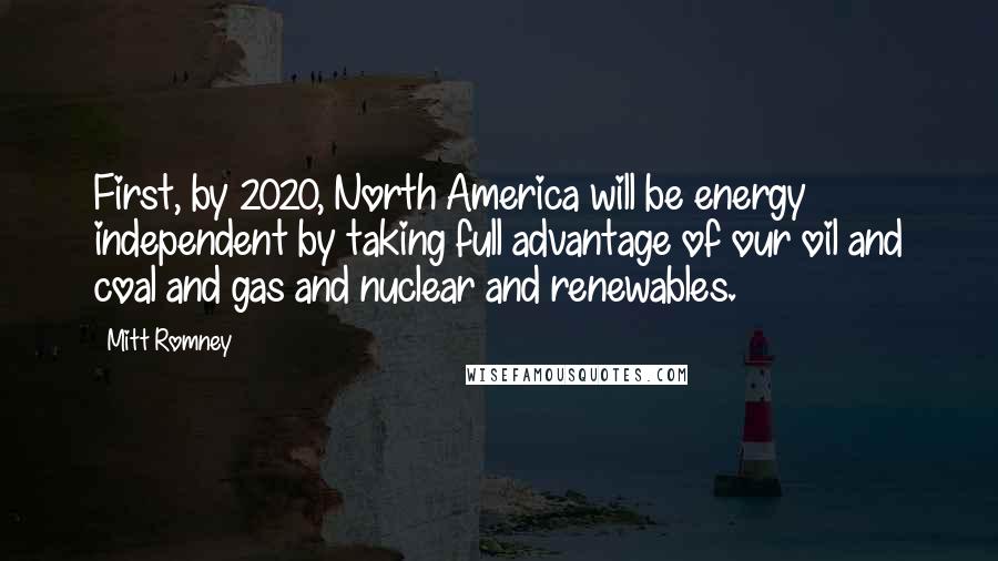 Mitt Romney Quotes: First, by 2020, North America will be energy independent by taking full advantage of our oil and coal and gas and nuclear and renewables.