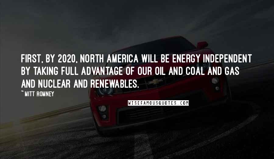 Mitt Romney Quotes: First, by 2020, North America will be energy independent by taking full advantage of our oil and coal and gas and nuclear and renewables.