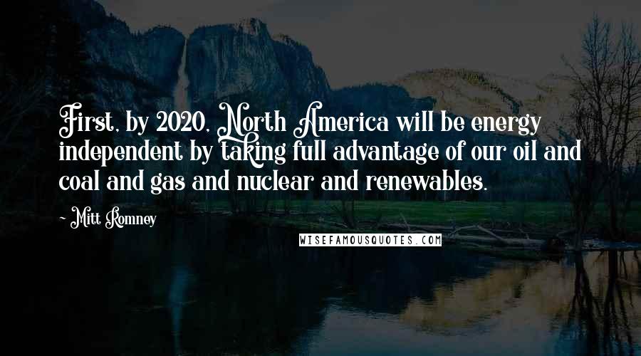 Mitt Romney Quotes: First, by 2020, North America will be energy independent by taking full advantage of our oil and coal and gas and nuclear and renewables.