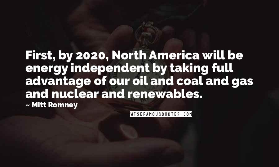 Mitt Romney Quotes: First, by 2020, North America will be energy independent by taking full advantage of our oil and coal and gas and nuclear and renewables.