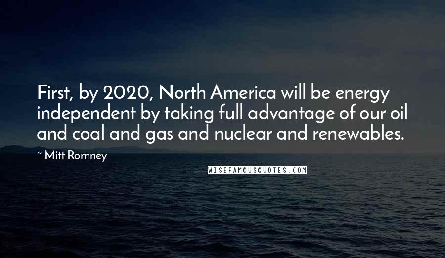 Mitt Romney Quotes: First, by 2020, North America will be energy independent by taking full advantage of our oil and coal and gas and nuclear and renewables.