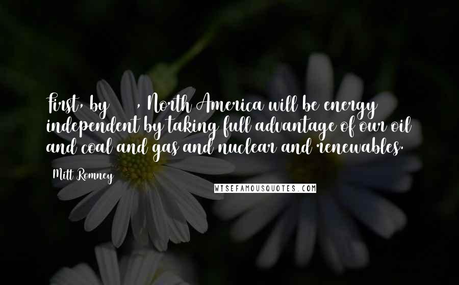 Mitt Romney Quotes: First, by 2020, North America will be energy independent by taking full advantage of our oil and coal and gas and nuclear and renewables.