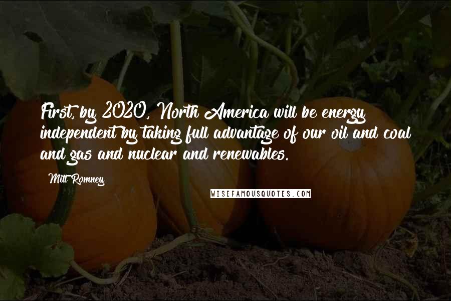 Mitt Romney Quotes: First, by 2020, North America will be energy independent by taking full advantage of our oil and coal and gas and nuclear and renewables.