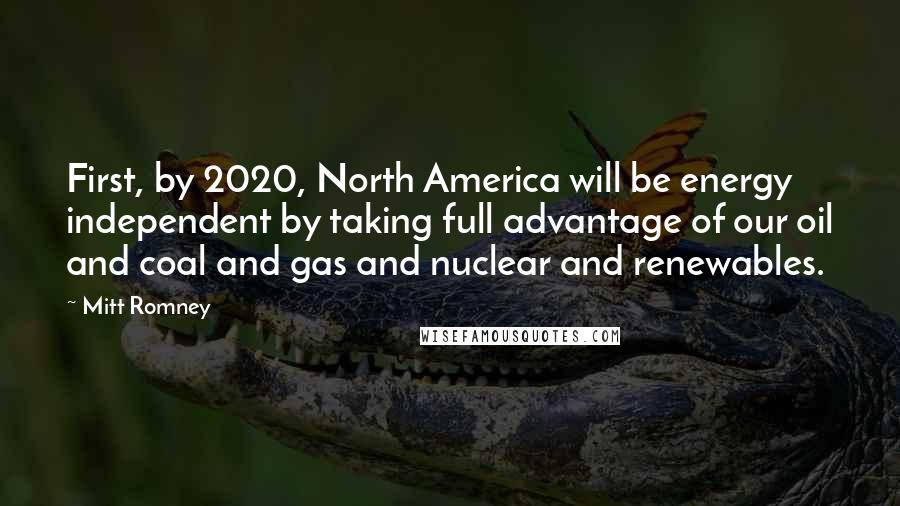 Mitt Romney Quotes: First, by 2020, North America will be energy independent by taking full advantage of our oil and coal and gas and nuclear and renewables.