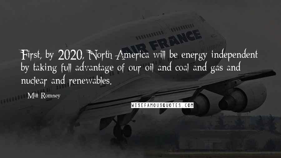 Mitt Romney Quotes: First, by 2020, North America will be energy independent by taking full advantage of our oil and coal and gas and nuclear and renewables.
