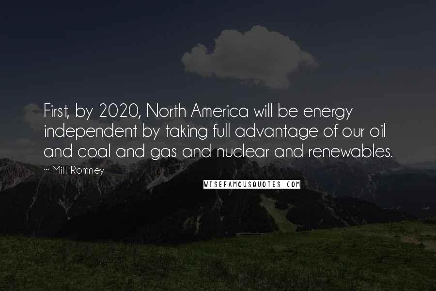 Mitt Romney Quotes: First, by 2020, North America will be energy independent by taking full advantage of our oil and coal and gas and nuclear and renewables.