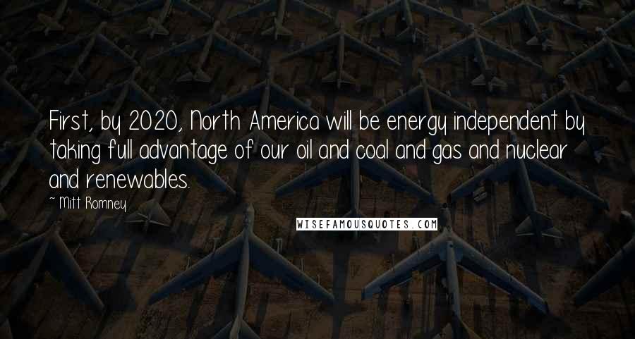 Mitt Romney Quotes: First, by 2020, North America will be energy independent by taking full advantage of our oil and coal and gas and nuclear and renewables.