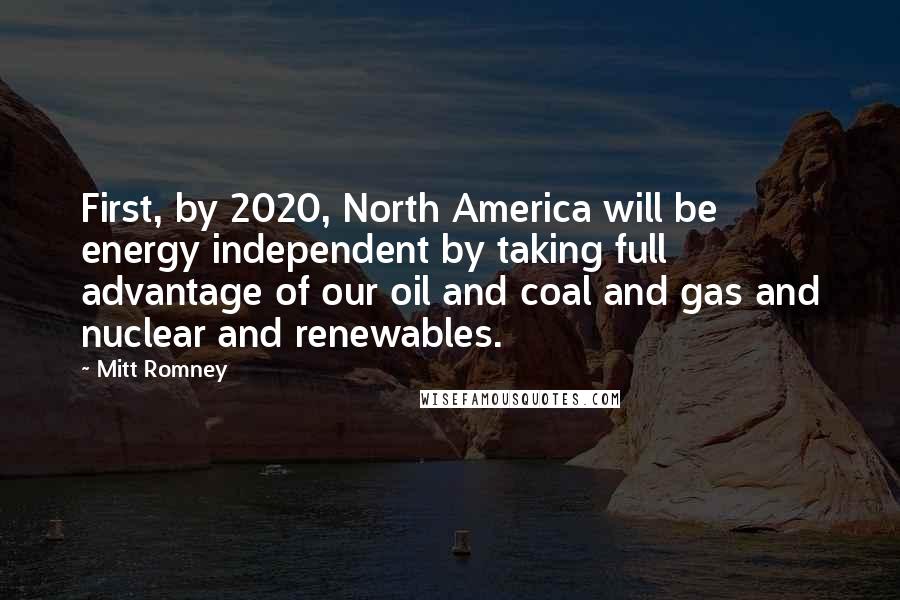 Mitt Romney Quotes: First, by 2020, North America will be energy independent by taking full advantage of our oil and coal and gas and nuclear and renewables.