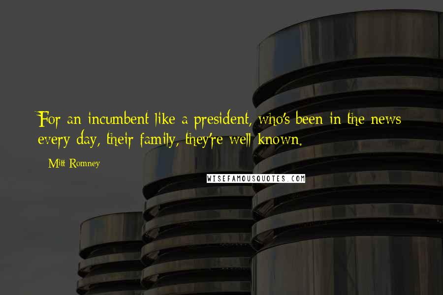 Mitt Romney Quotes: For an incumbent like a president, who's been in the news every day, their family, they're well known.