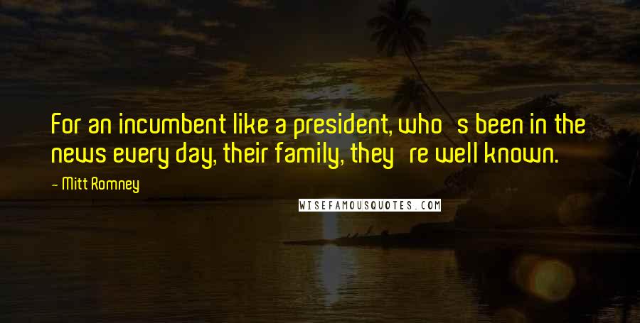 Mitt Romney Quotes: For an incumbent like a president, who's been in the news every day, their family, they're well known.