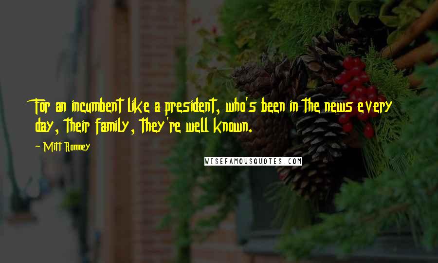 Mitt Romney Quotes: For an incumbent like a president, who's been in the news every day, their family, they're well known.