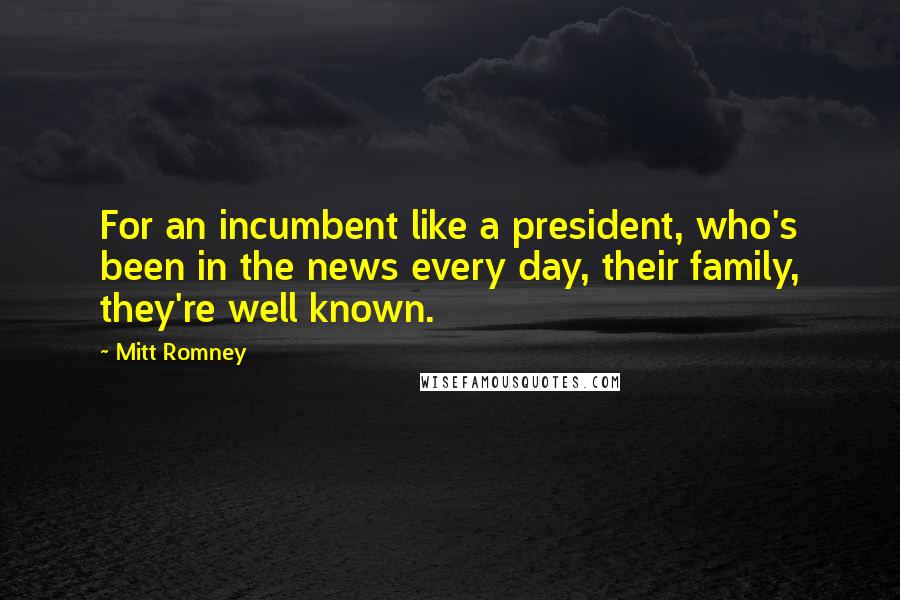 Mitt Romney Quotes: For an incumbent like a president, who's been in the news every day, their family, they're well known.