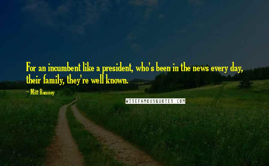 Mitt Romney Quotes: For an incumbent like a president, who's been in the news every day, their family, they're well known.