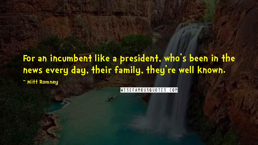 Mitt Romney Quotes: For an incumbent like a president, who's been in the news every day, their family, they're well known.