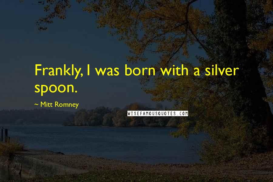Mitt Romney Quotes: Frankly, I was born with a silver spoon.