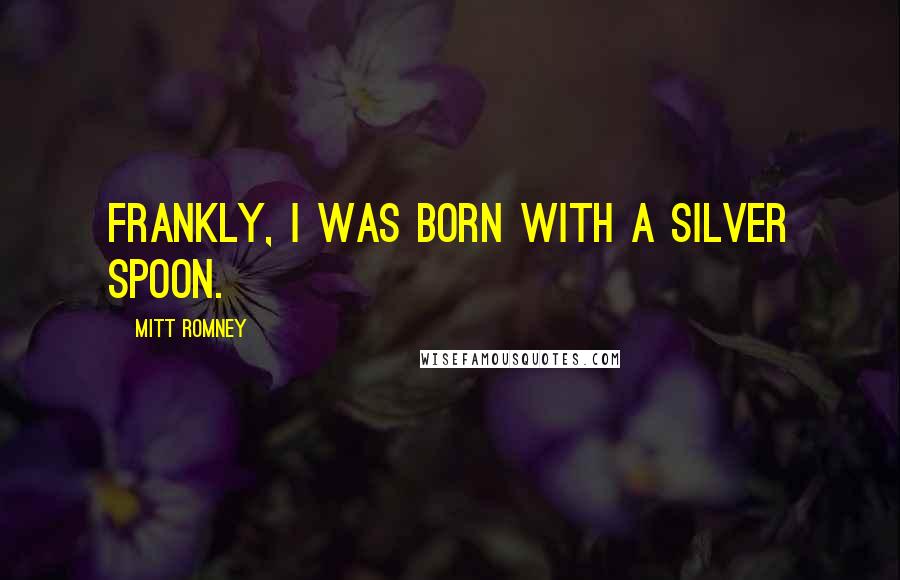 Mitt Romney Quotes: Frankly, I was born with a silver spoon.
