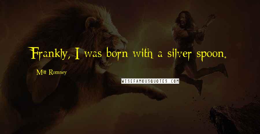 Mitt Romney Quotes: Frankly, I was born with a silver spoon.