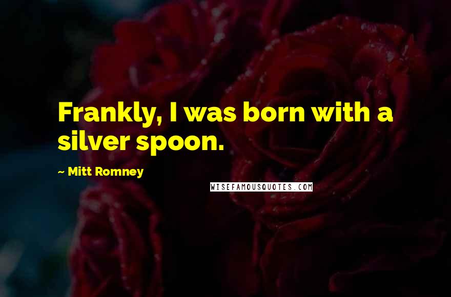 Mitt Romney Quotes: Frankly, I was born with a silver spoon.