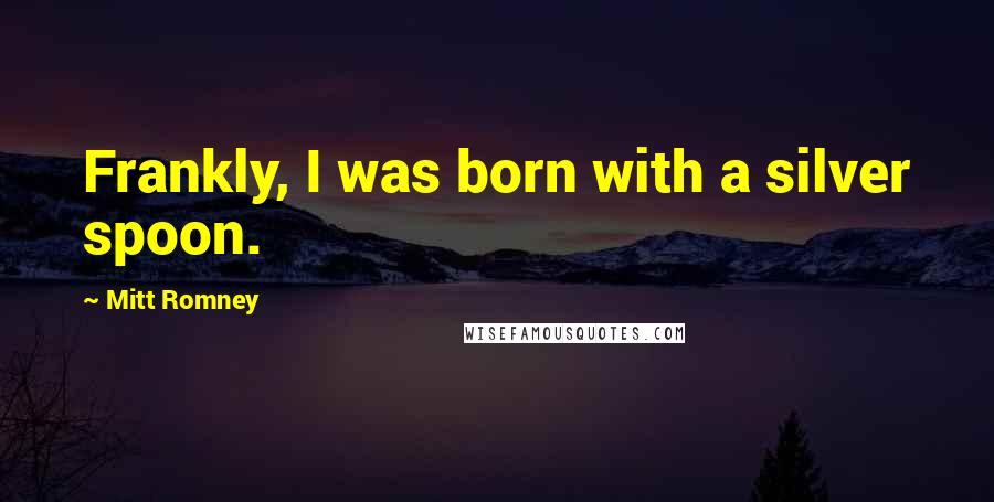 Mitt Romney Quotes: Frankly, I was born with a silver spoon.