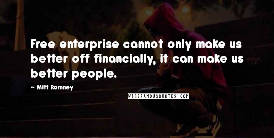Mitt Romney Quotes: Free enterprise cannot only make us better off financially, it can make us better people.