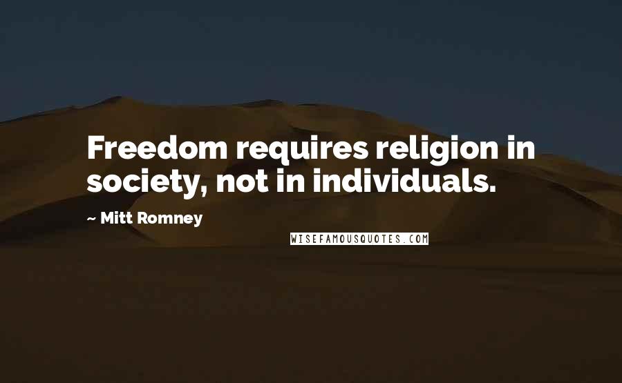 Mitt Romney Quotes: Freedom requires religion in society, not in individuals.