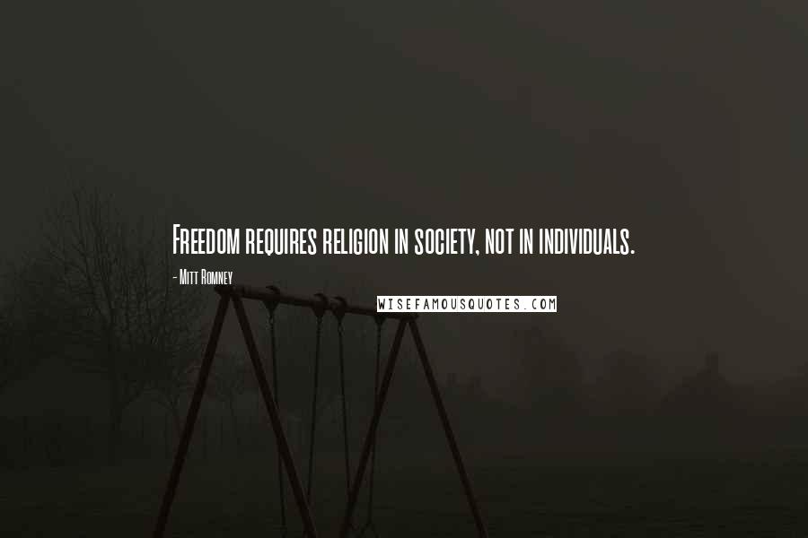 Mitt Romney Quotes: Freedom requires religion in society, not in individuals.