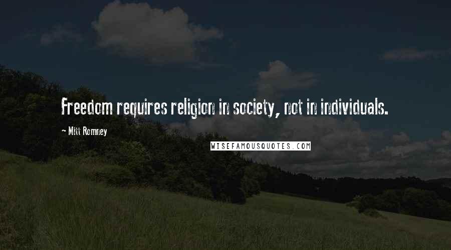 Mitt Romney Quotes: Freedom requires religion in society, not in individuals.