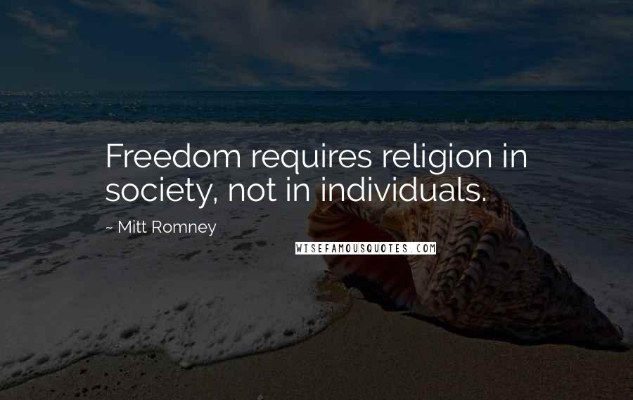 Mitt Romney Quotes: Freedom requires religion in society, not in individuals.