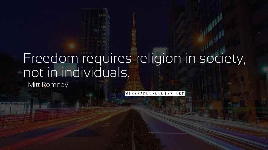 Mitt Romney Quotes: Freedom requires religion in society, not in individuals.