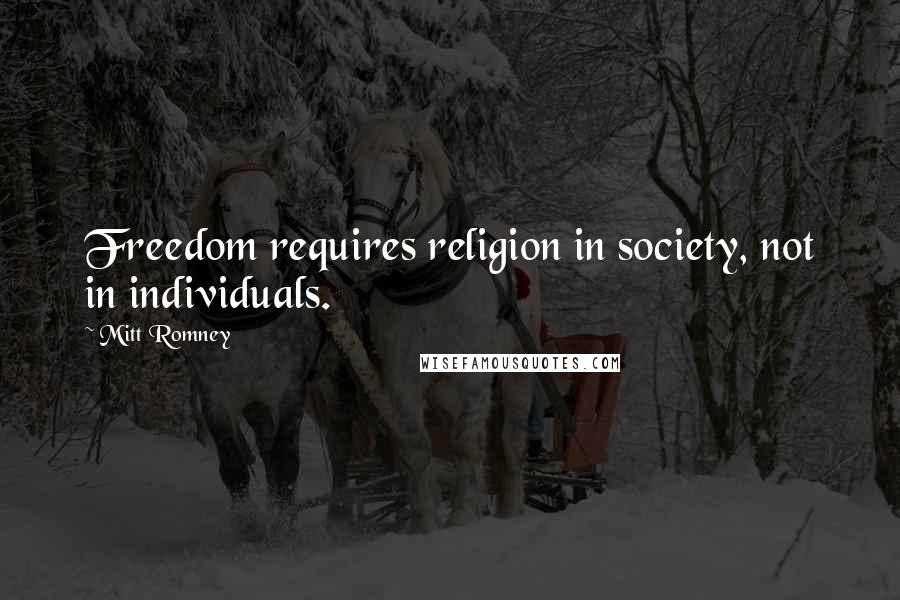 Mitt Romney Quotes: Freedom requires religion in society, not in individuals.