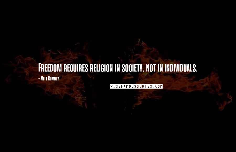 Mitt Romney Quotes: Freedom requires religion in society, not in individuals.