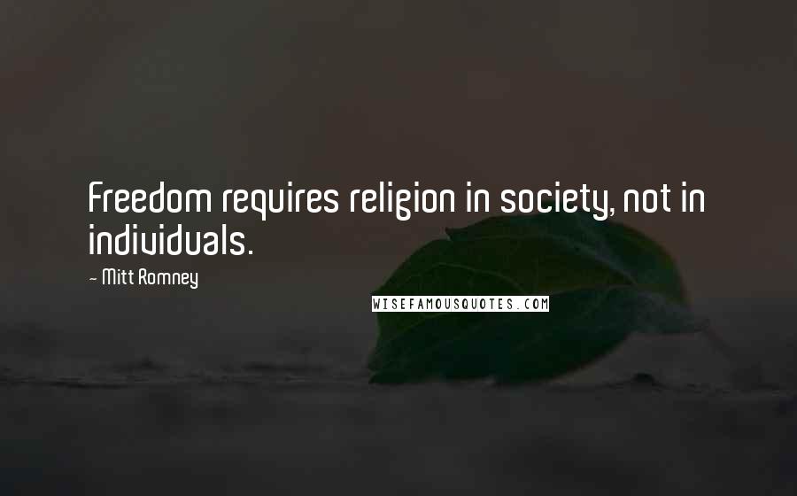 Mitt Romney Quotes: Freedom requires religion in society, not in individuals.