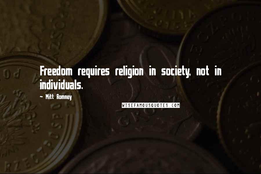 Mitt Romney Quotes: Freedom requires religion in society, not in individuals.