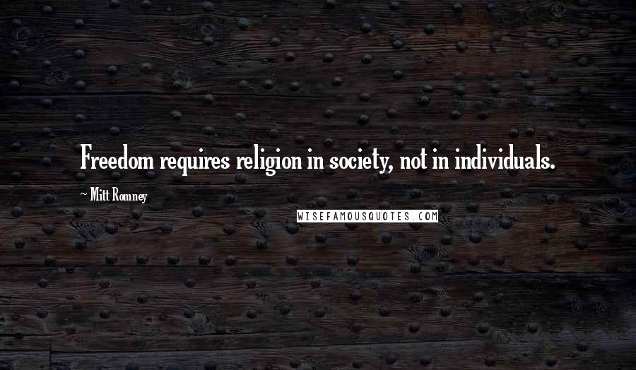 Mitt Romney Quotes: Freedom requires religion in society, not in individuals.