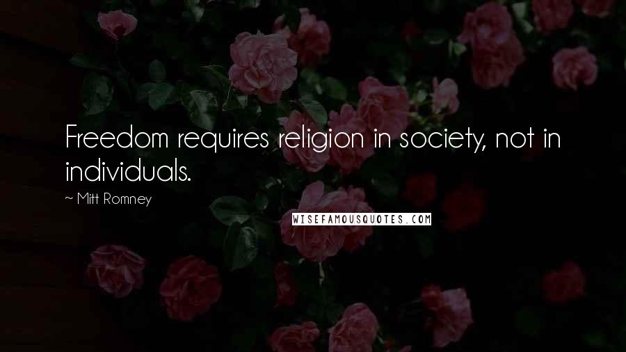 Mitt Romney Quotes: Freedom requires religion in society, not in individuals.