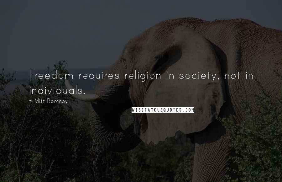 Mitt Romney Quotes: Freedom requires religion in society, not in individuals.