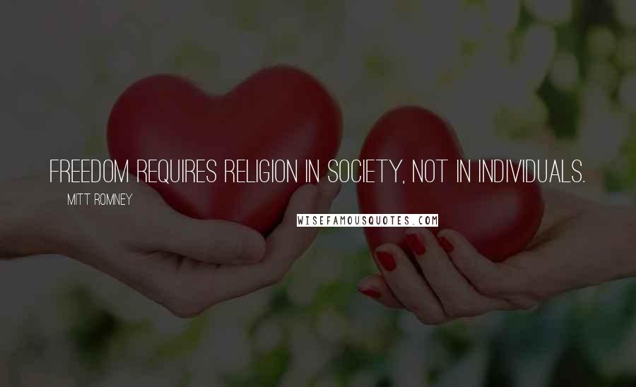 Mitt Romney Quotes: Freedom requires religion in society, not in individuals.