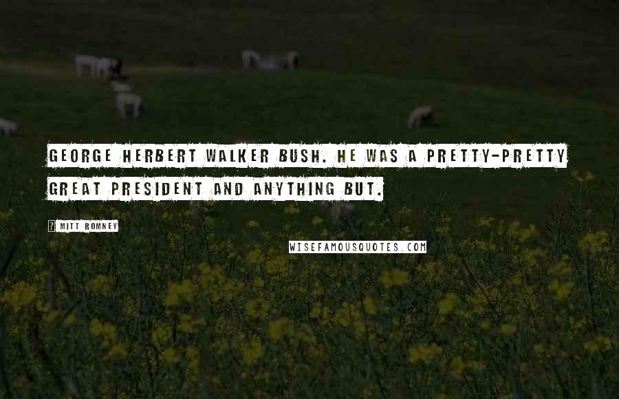 Mitt Romney Quotes: George Herbert Walker Bush. He was a pretty-pretty great President and anything but.