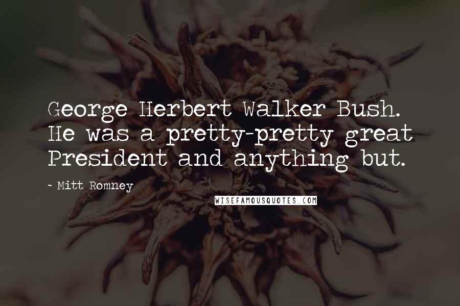 Mitt Romney Quotes: George Herbert Walker Bush. He was a pretty-pretty great President and anything but.