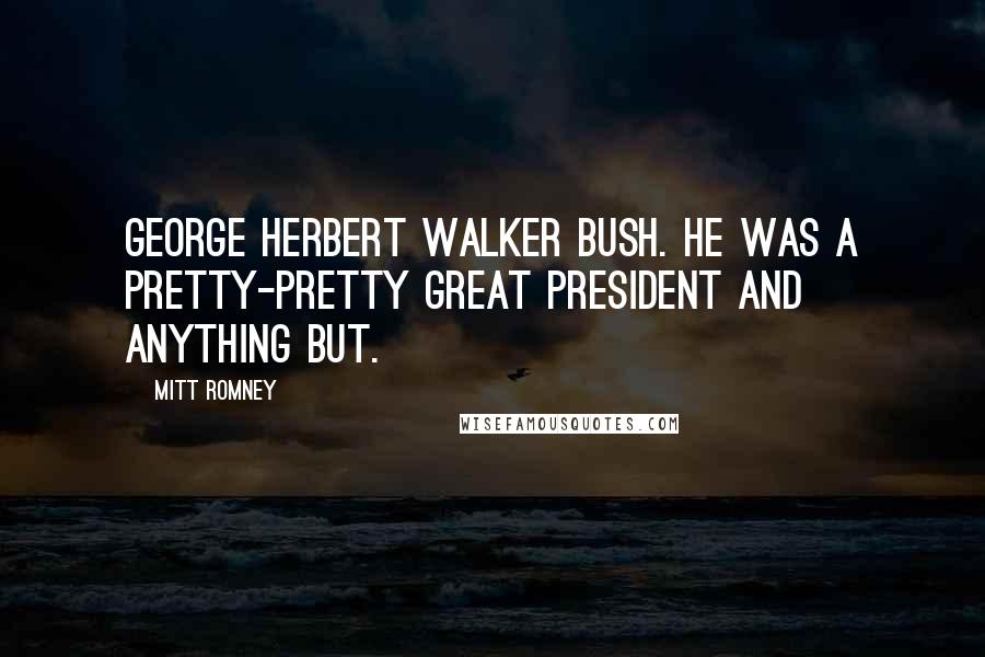 Mitt Romney Quotes: George Herbert Walker Bush. He was a pretty-pretty great President and anything but.