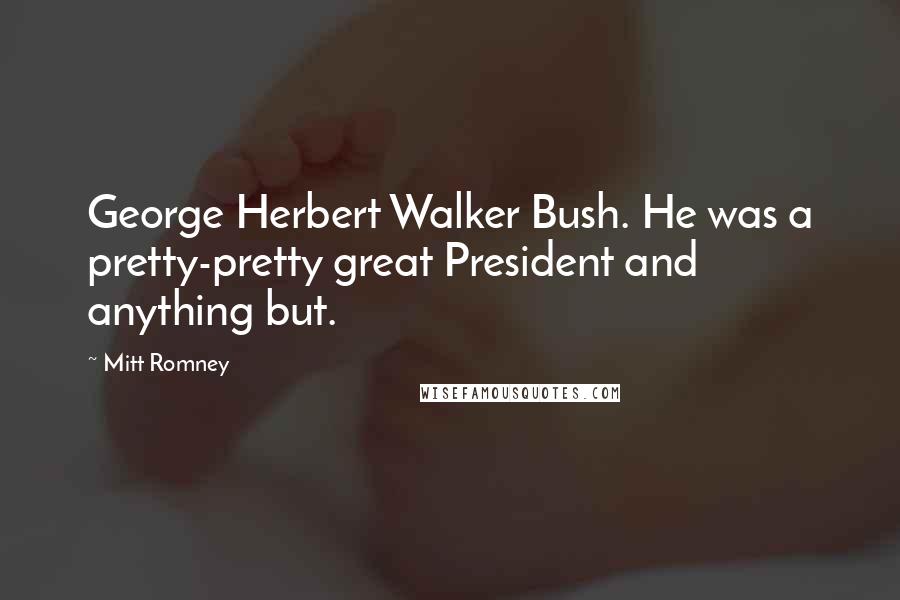 Mitt Romney Quotes: George Herbert Walker Bush. He was a pretty-pretty great President and anything but.